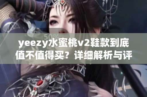 yeezy水蜜桃v2鞋款到底值不值得买？详细解析与评测带给你参考