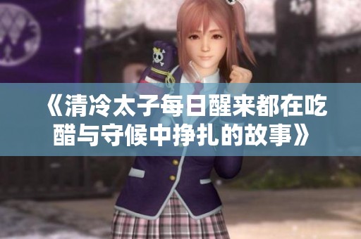 《清冷太子每日醒来都在吃醋与守候中挣扎的故事》