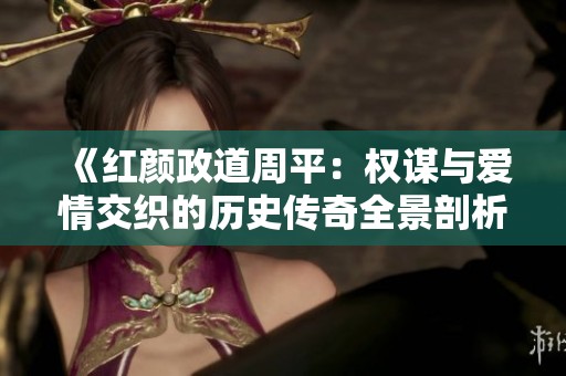 《红颜政道周平：权谋与爱情交织的历史传奇全景剖析》