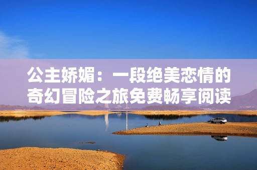 公主娇媚：一段绝美恋情的奇幻冒险之旅免费畅享阅读