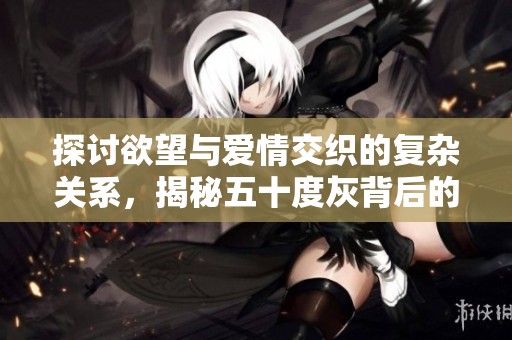 探讨欲望与爱情交织的复杂关系，揭秘五十度灰背后的情感故事