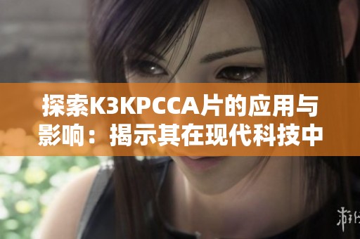 探索K3KPCCA片的应用与影响：揭示其在现代科技中的重要性与潜力