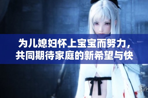 为儿媳妇怀上宝宝而努力，共同期待家庭的新希望与快乐