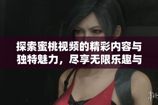 探索蜜桃视频的精彩内容与独特魅力，尽享无限乐趣与视听享受
