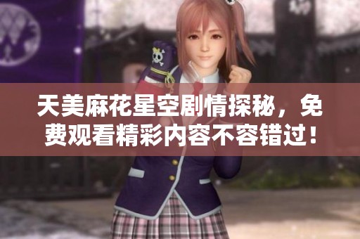 天美麻花星空剧情探秘，免费观看精彩内容不容错过！