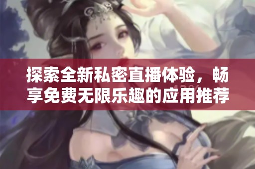 探索全新私密直播体验，畅享免费无限乐趣的应用推荐