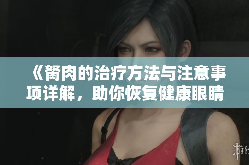 《胬肉的治疗方法与注意事项详解，助你恢复健康眼睛》