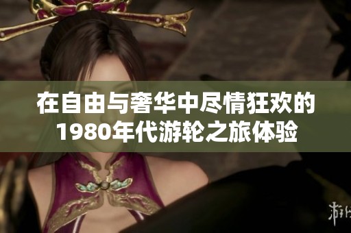在自由与奢华中尽情狂欢的1980年代游轮之旅体验