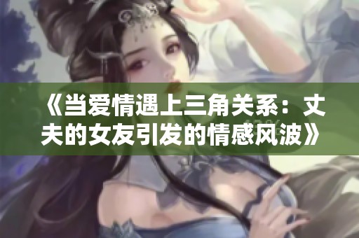 《当爱情遇上三角关系：丈夫的女友引发的情感风波》