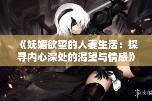 《妩媚欲望的人妻生活：探寻内心深处的渴望与情感》