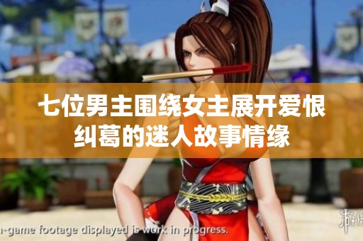 七位男主围绕女主展开爱恨纠葛的迷人故事情缘