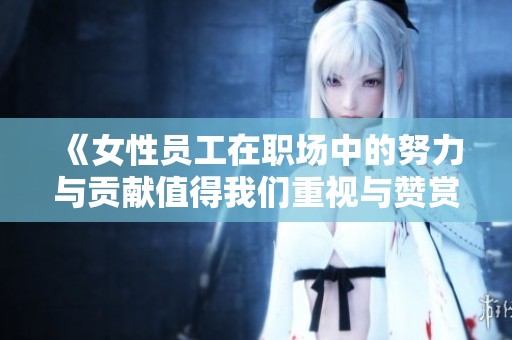 《女性员工在职场中的努力与贡献值得我们重视与赞赏》
