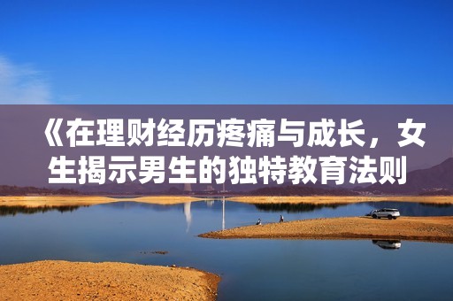 《在理财经历疼痛与成长，女生揭示男生的独特教育法则》