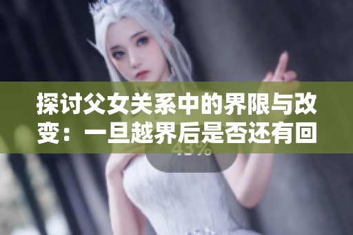 探讨父女关系中的界限与改变：一旦越界后是否还有回头路