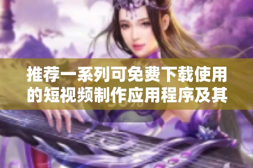 推荐一系列可免费下载使用的短视频制作应用程序及其安装指南