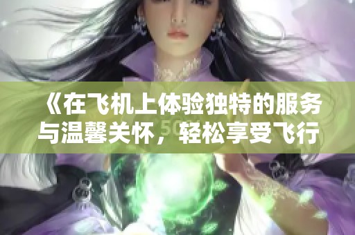 《在飞机上体验独特的服务与温馨关怀，轻松享受飞行旅程的乐趣》