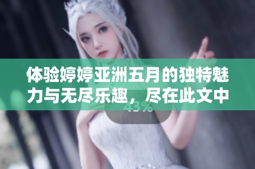 体验婷婷亚洲五月的独特魅力与无尽乐趣，尽在此文中揭秘！