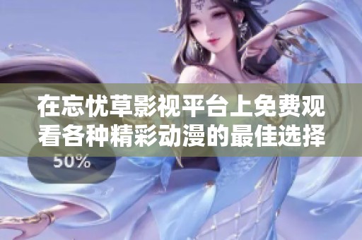 在忘忧草影视平台上免费观看各种精彩动漫的最佳选择推荐