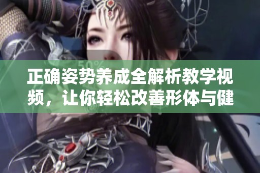 正确姿势养成全解析教学视频，让你轻松改善形体与健康