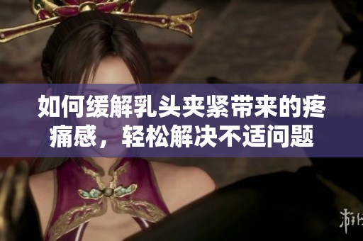 如何缓解乳头夹紧带来的疼痛感，轻松解决不适问题