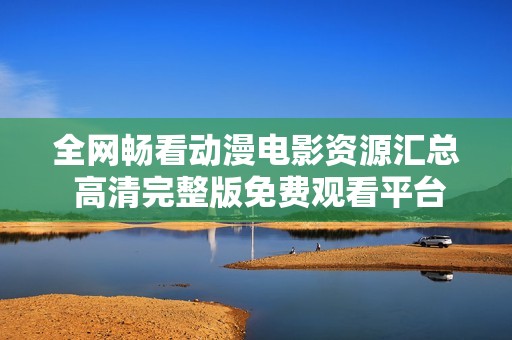 全网畅看动漫电影资源汇总 高清完整版免费观看平台推荐