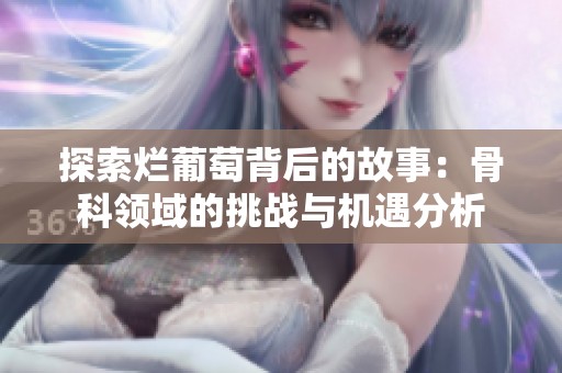 探索烂葡萄背后的故事：骨科领域的挑战与机遇分析