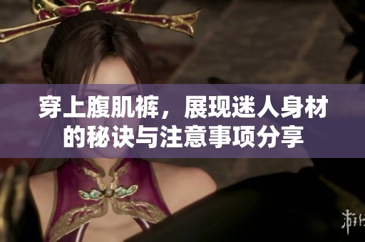 穿上腹肌裤，展现迷人身材的秘诀与注意事项分享