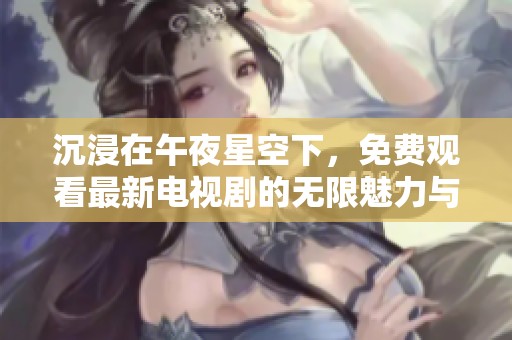 沉浸在午夜星空下，免费观看最新电视剧的无限魅力与精彩体验