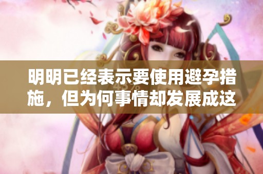 明明已经表示要使用避孕措施，但为何事情却发展成这样了呢