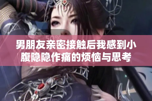 男朋友亲密接触后我感到小腹隐隐作痛的烦恼与思考