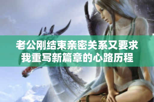 老公刚结束亲密关系又要求我重写新篇章的心路历程