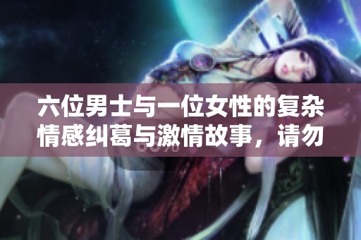 六位男士与一位女性的复杂情感纠葛与激情故事，请勿轻易尝试