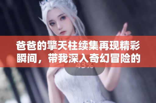 爸爸的擎天柱续集再现精彩瞬间，带我深入奇幻冒险的世界