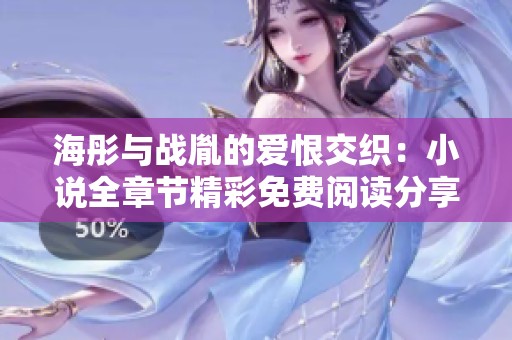 海彤与战胤的爱恨交织：小说全章节精彩免费阅读分享