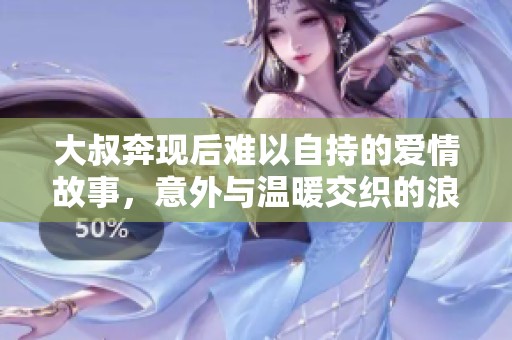 大叔奔现后难以自持的爱情故事，意外与温暖交织的浪漫旅程