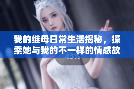我的继母日常生活揭秘，探索她与我的不一样的情感故事