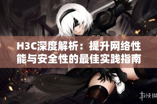 H3C深度解析：提升网络性能与安全性的最佳实践指南