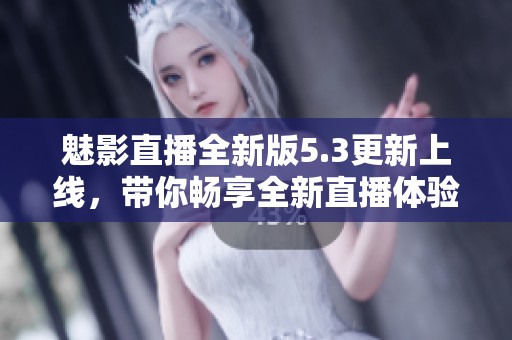 魅影直播全新版5.3更新上线，带你畅享全新直播体验
