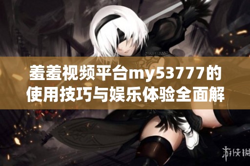 羞羞视频平台my53777的使用技巧与娱乐体验全面解析