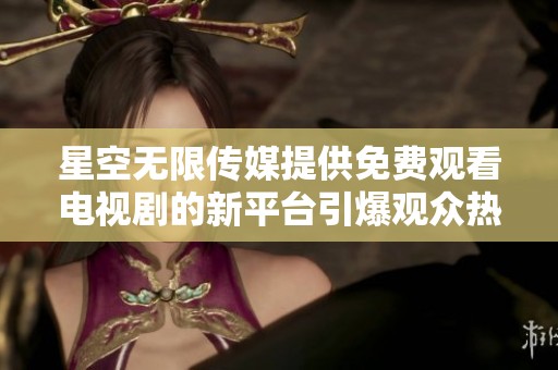 星空无限传媒提供免费观看电视剧的新平台引爆观众热情