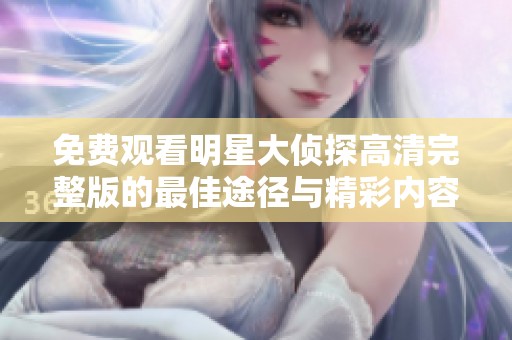 免费观看明星大侦探高清完整版的最佳途径与精彩内容全集解析
