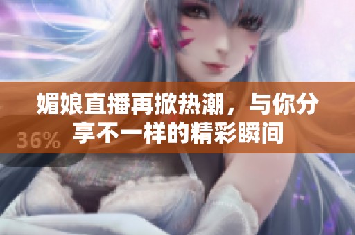 媚娘直播再掀热潮，与你分享不一样的精彩瞬间
