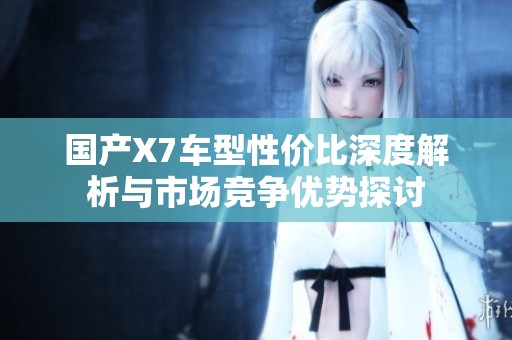 国产X7车型性价比深度解析与市场竞争优势探讨