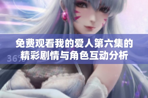 免费观看我的爱人第六集的精彩剧情与角色互动分析