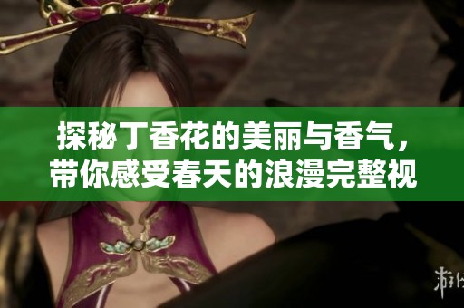 探秘丁香花的美丽与香气，带你感受春天的浪漫完整视频大赏