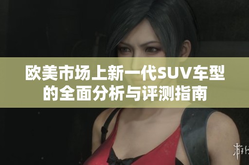 欧美市场上新一代SUV车型的全面分析与评测指南