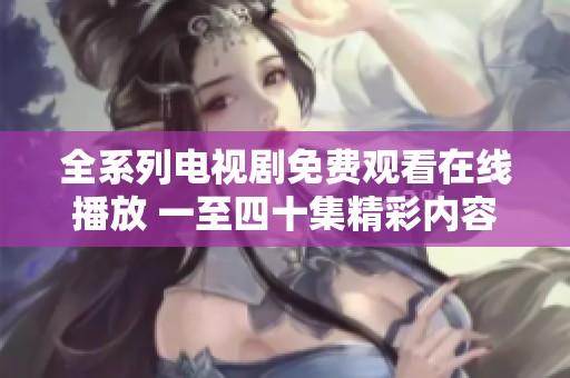 全系列电视剧免费观看在线播放 一至四十集精彩内容一网打尽