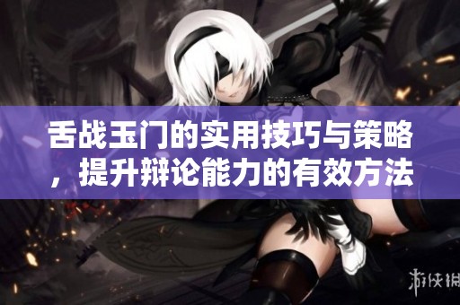 舌战玉门的实用技巧与策略，提升辩论能力的有效方法分享