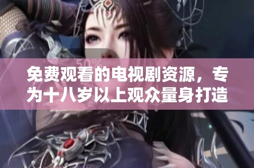 免费观看的电视剧资源，专为十八岁以上观众量身打造的精彩剧集推荐