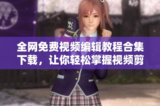 全网免费视频编辑教程合集下载，让你轻松掌握视频剪辑技巧